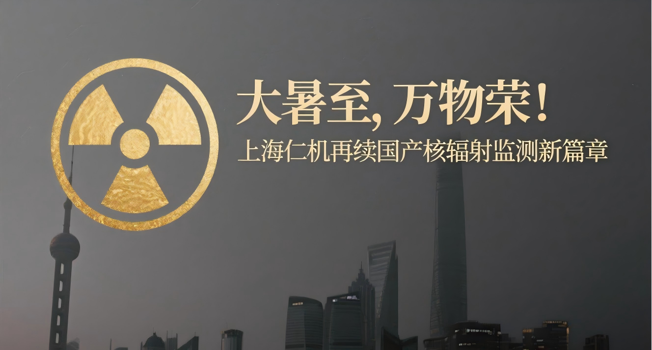 大暑至，萬物榮！上海仁機再續(xù)國產(chǎn)核輻射監(jiān)測新篇章